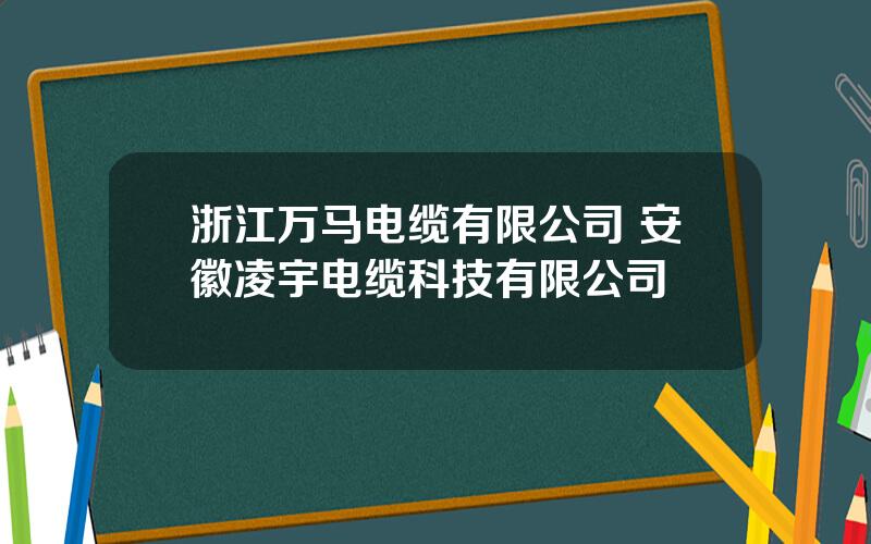 浙江万马电缆有限公司 安徽凌宇电缆科技有限公司